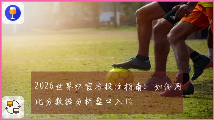 2026世界杯官方投注指南：如何用比分数据分析盘口入门