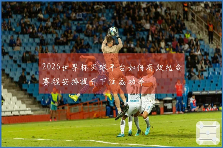 2026世界杯买球平台如何有效结合赛程安排提升下注成功率