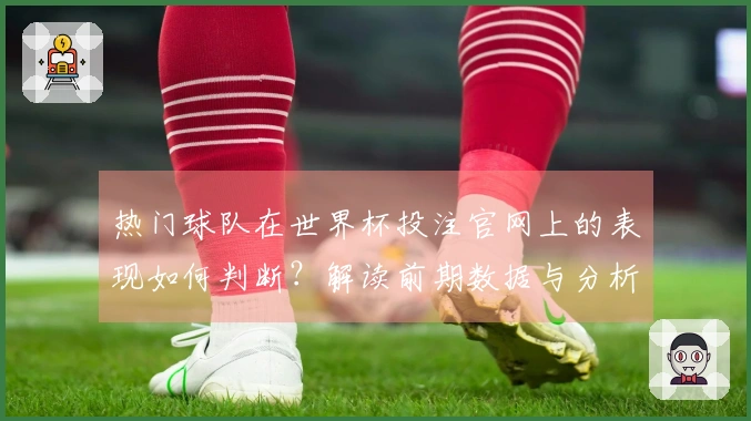 热门球队在世界杯投注官网上的表现如何判断？解读前期数据与分析技巧