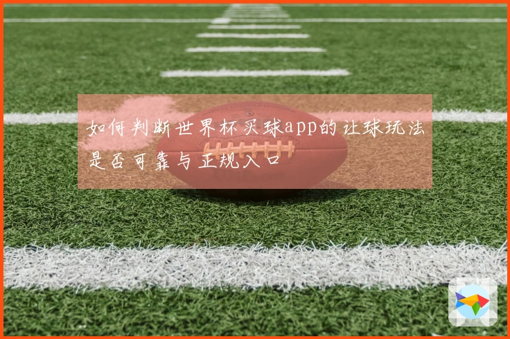 如何判断世界杯买球app的让球玩法是否可靠与正规入口