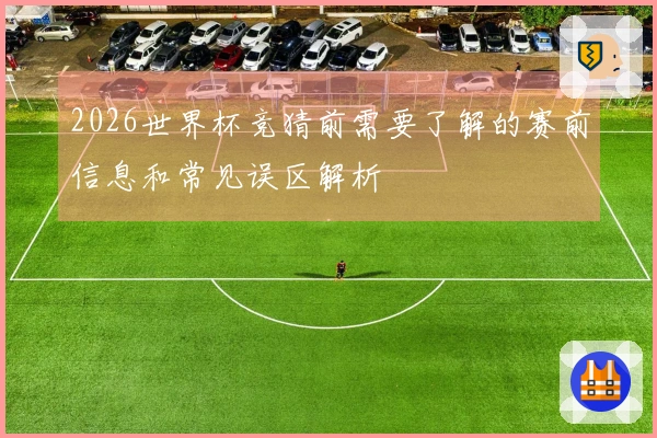 2026世界杯竞猜前需要了解的赛前信息和常见误区解析