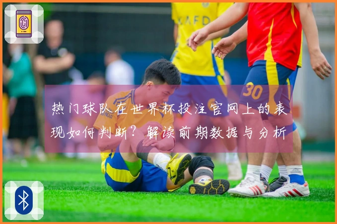 热门球队在世界杯投注官网上的表现如何判断？解读前期数据与分析技巧