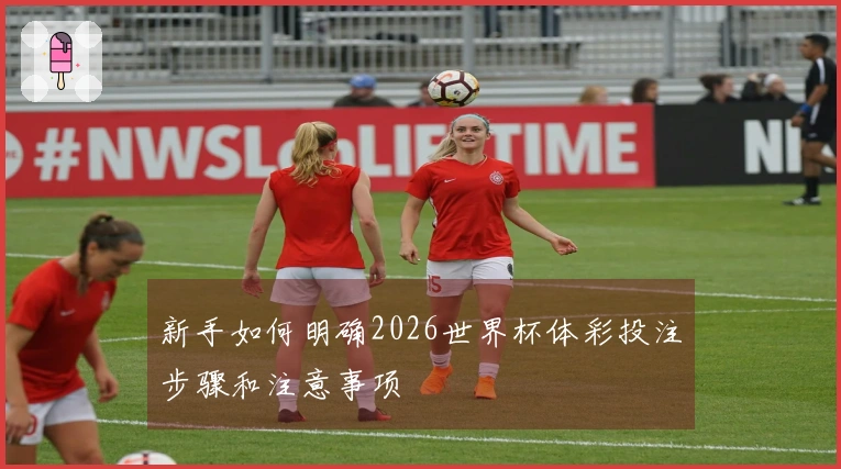 新手如何明确2026世界杯体彩投注步骤和注意事项