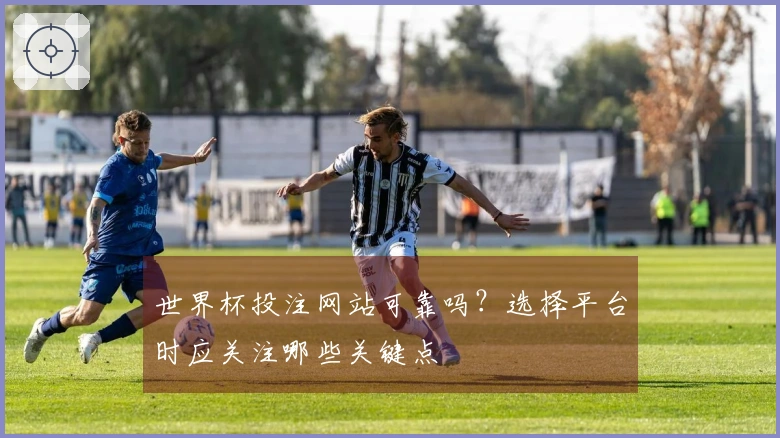世界杯投注网站可靠吗？选择平台时应关注哪些关键点