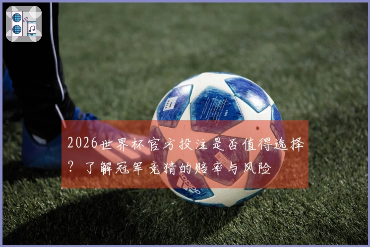 2026世界杯官方投注是否值得选择？了解冠军竞猜的赔率与风险