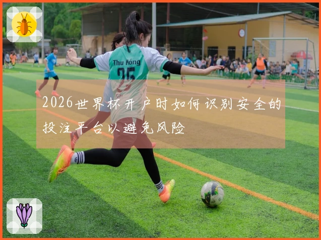 2026世界杯开户时如何识别安全的投注平台以避免风险