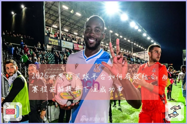 2026世界杯买球平台如何有效结合赛程安排提升下注成功率