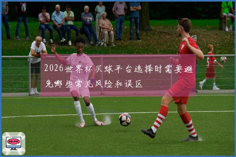 2026世界杯买球平台选择时需要避免哪些常见风险和误区