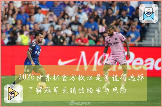2026世界杯官方投注是否值得选择？了解冠军竞猜的赔率与风险