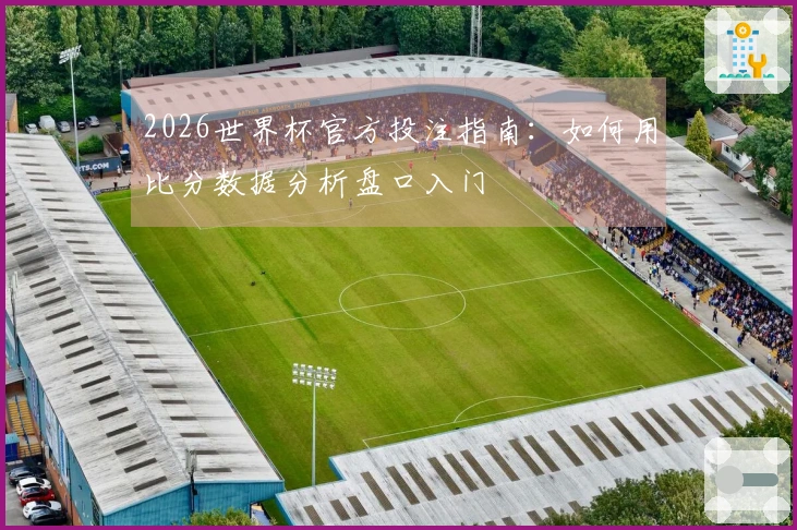 2026世界杯官方投注指南：如何用比分数据分析盘口入门
